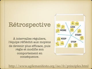 Rétrospective
À intervalles réguliers,
l'équipe réfléchit aux moyens
de devenir plus efficace, puis
règle et modifie son
comportement en
conséquence.
http://www.agilemanifesto.org/iso/fr/principles.html
 