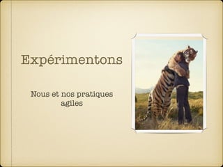 Expérimentons
Nous et nos pratiques
agiles
 