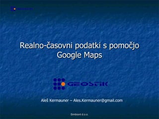 Realno-časovni podatki s pomočjo Google Maps Simbiont d.o.o. Aleš Kermauner – Ales.Kermauner@gmail.com 
