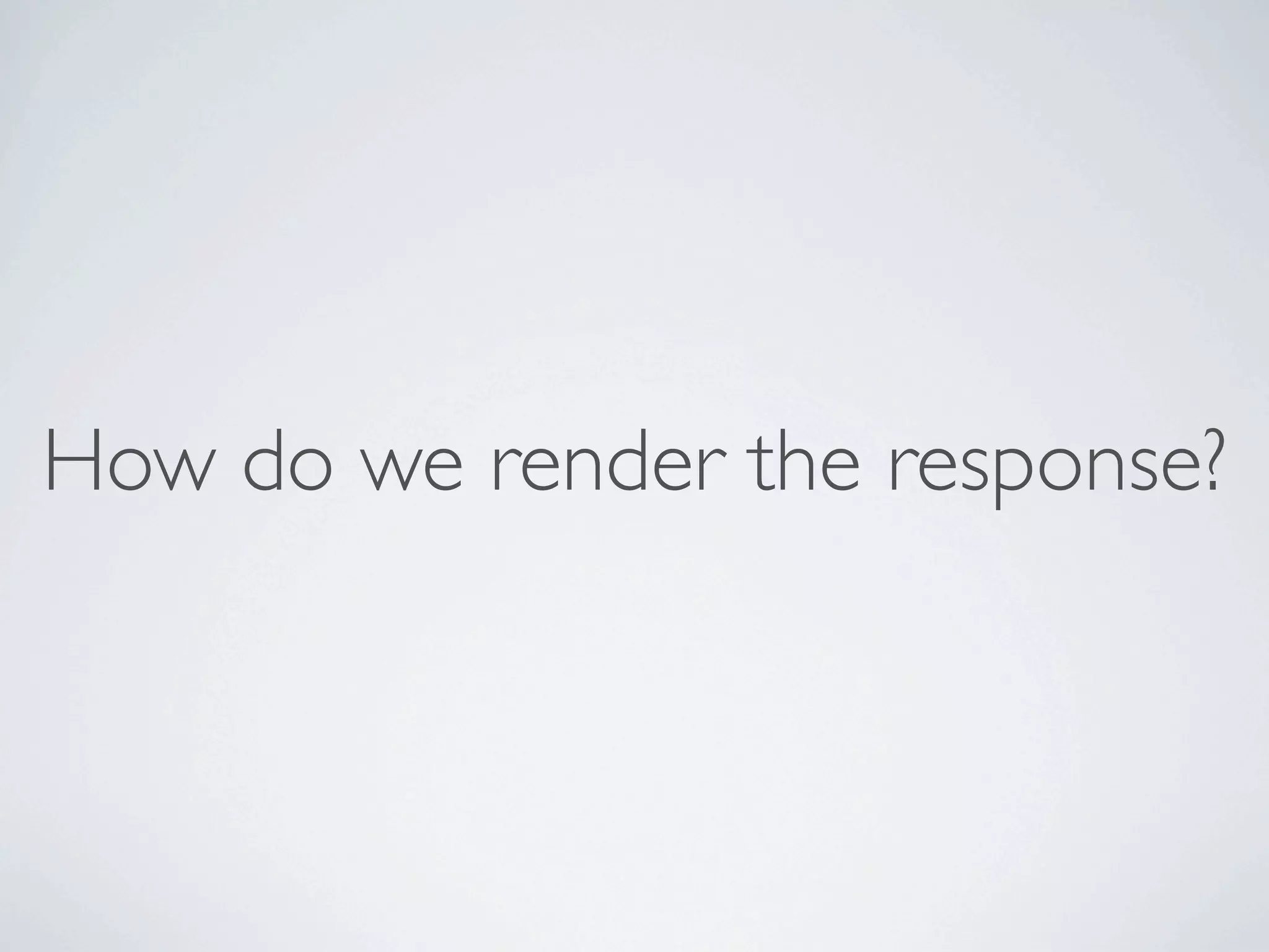 How do we render the response?
 