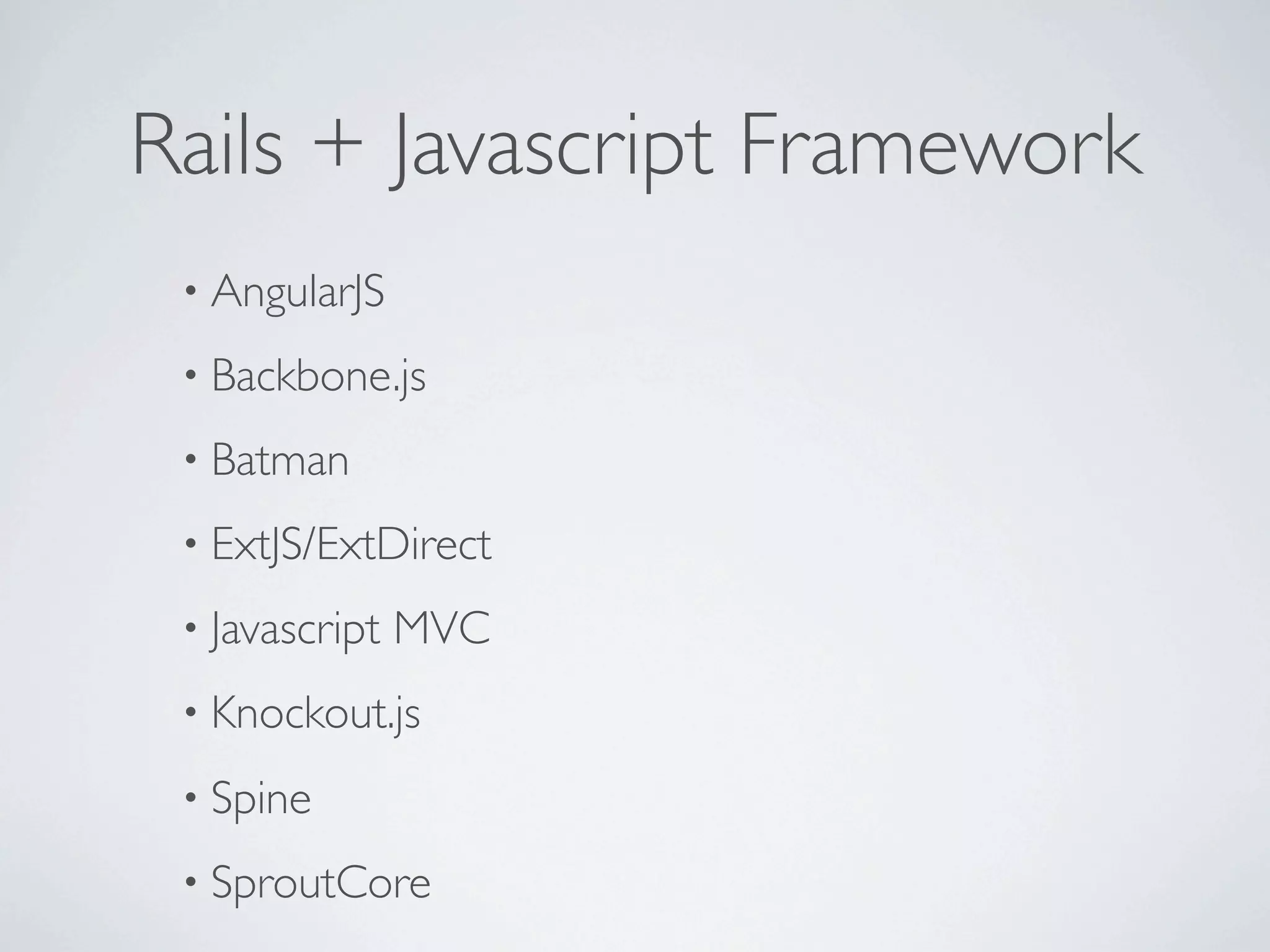 Rails + Javascript Framework
 • AngularJS

 • Backbone.js

 • Batman

 • ExtJS/ExtDirect

 • Javascript   MVC
 • Knockout.js

 • Spine

 • SproutCore
 