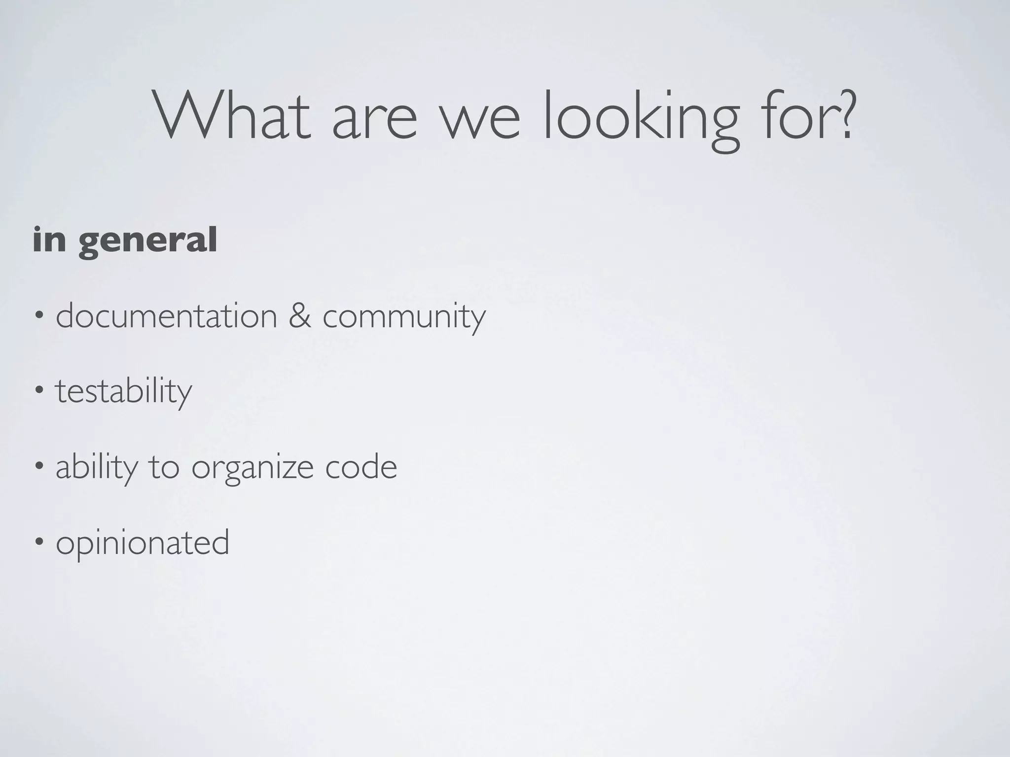 What are we looking for?
in general
• documentation     & community
• testability

• ability   to organize code
• opinionated
 
