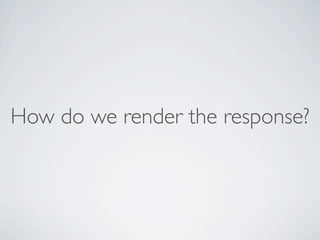 How do we render the response?
 