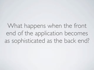 What happens when the front
 end of the application becomes
as sophisticated as the back end?
 