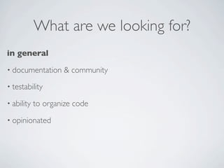 What are we looking for?
in general
• documentation     & community
• testability

• ability   to organize code
• opinionated
 