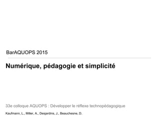 Numérique, pédagogie et simplicité
33e colloque AQUOPS : Développer le réflexe technopédagogique
Kaufmann, L., Miller, A., Desjardins, J., Beauchesne, D.
BarAQUOPS 2015
 