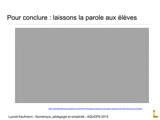 Pour conclure : laissons la parole aux élèves
http://maonziemeannee.wordpress.com/2012/01/30/reseaux-sociaux-et-education-quand-ce-sont-les-eleves-qui-en-parlent/
Lyonel Kaufmann - Numérique, pédagogie et simplicité - AQUOPS 2015
 