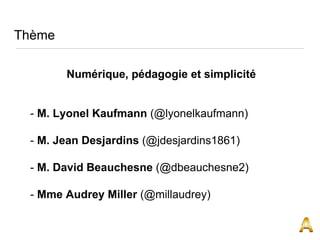 Thème
Numérique, pédagogie et simplicité
- M. Lyonel Kaufmann (@lyonelkaufmann)
- M. Jean Desjardins (@jdesjardins1861)
- M. David Beauchesne (@dbeauchesne2)
- Mme Audrey Miller (@millaudrey)
 