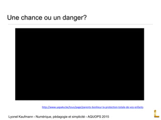 Une chance ou un danger?
http://www.yapaka.be/tous/page/parents-bonheur-la-protection-totale-de-vos-enfants
Lyonel Kaufmann - Numérique, pédagogie et simplicité - AQUOPS 2015
 