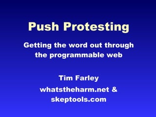 Push Protesting Getting the word out through the programmable web Tim Farley whatstheharm.net & skeptools.com 