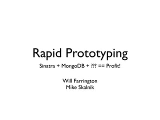 Rapid Prototyping
 Sinatra + MongoDB + ??? == Proﬁt!

          Will Farrington
           Mike Skalnik
 