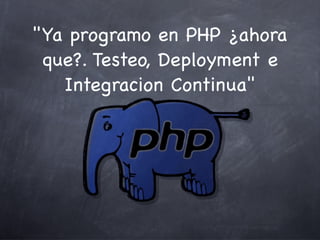 Ya programo en PHP ¿ahora que?. Testeo, Deployment e Integracion Continua