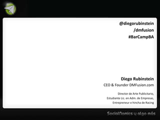 @diegorubinstein
                 /dmfusion
               #BarCampBA




            Diego Rubinstein
CEO & Founder DMFusion.com

         Director de Arte Publicitario,
 Estudiante Lic. en Adm. de Empresas,
     Entrepreneur e hincha de Racing
 