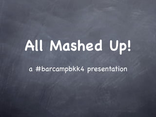 All Mashed Up!
a #barcampbkk4 presentation
 