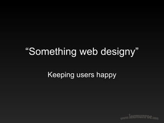 “ Something web designy” Keeping users happy 