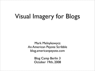 Visual Imagery for Blogs


        Mark Melnykowycz
    An American Peyote Scribble
     blog.americanpeyote.com

        Blog Camp Berlin 3
        October 19th, 2008
 