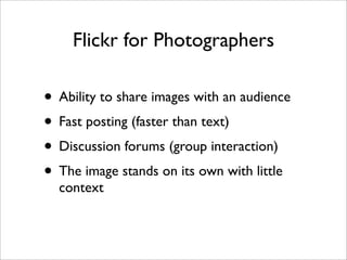 Flickr for Photographers

• Ability to share images with an audience
• Fast posting (faster than text)
• Discussion forums...