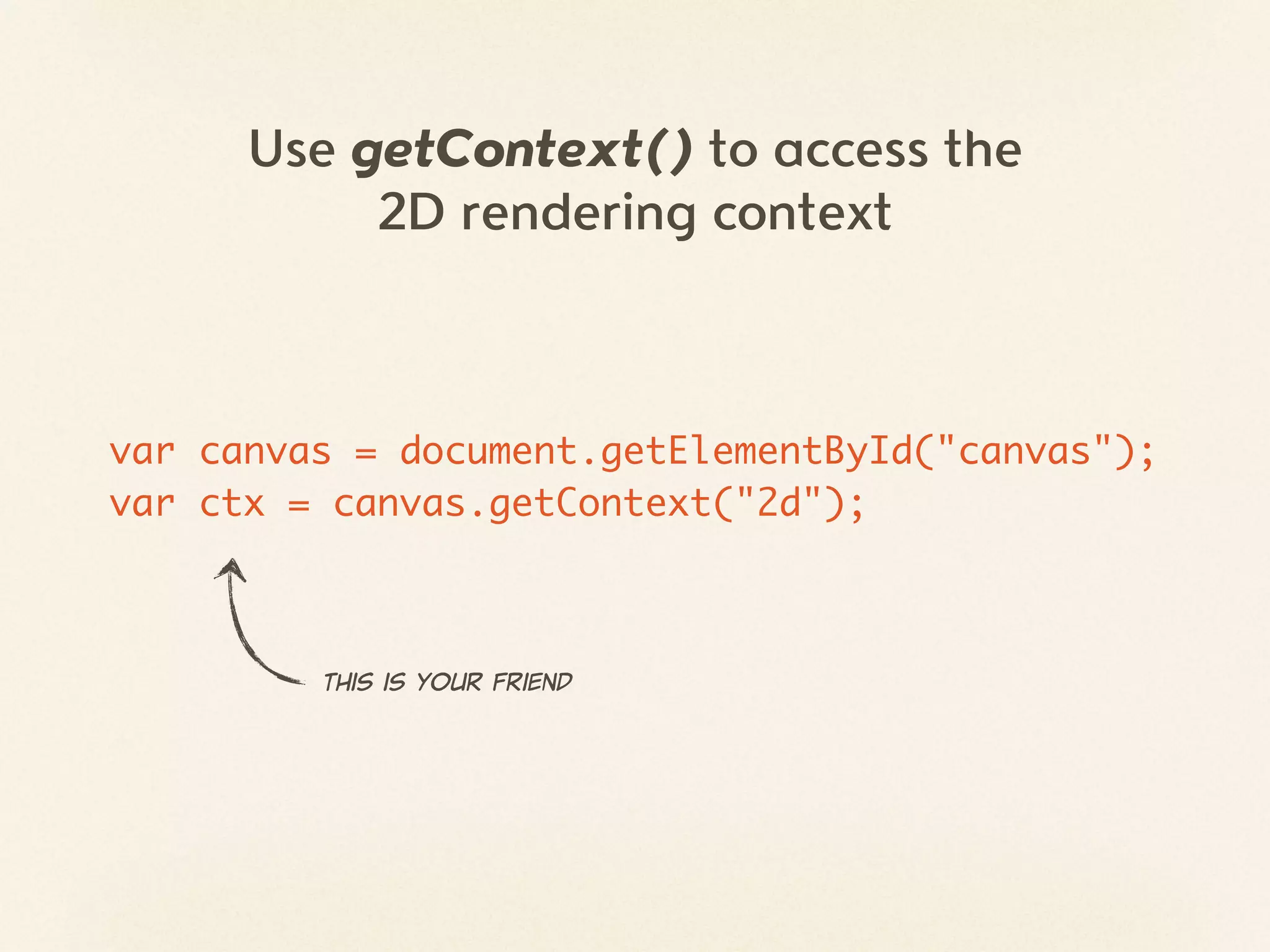 Use getContext() to access the
           2D rendering context



var canvas = document.getElementById("canvas");
var ctx = canvas.getContext("2d");



         This  is  your  friend
 