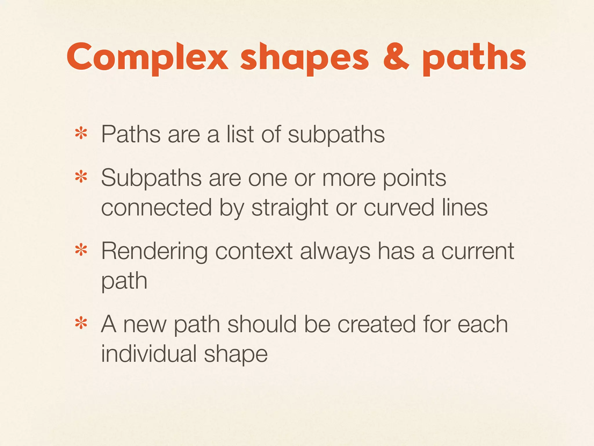 Complex shapes & paths
✽   Paths are a list of subpaths
✽   Subpaths are one or more points
    connected by straight or curved lines
✽   Rendering context always has a current
    path
✽   A new path should be created for each
    individual shape
 