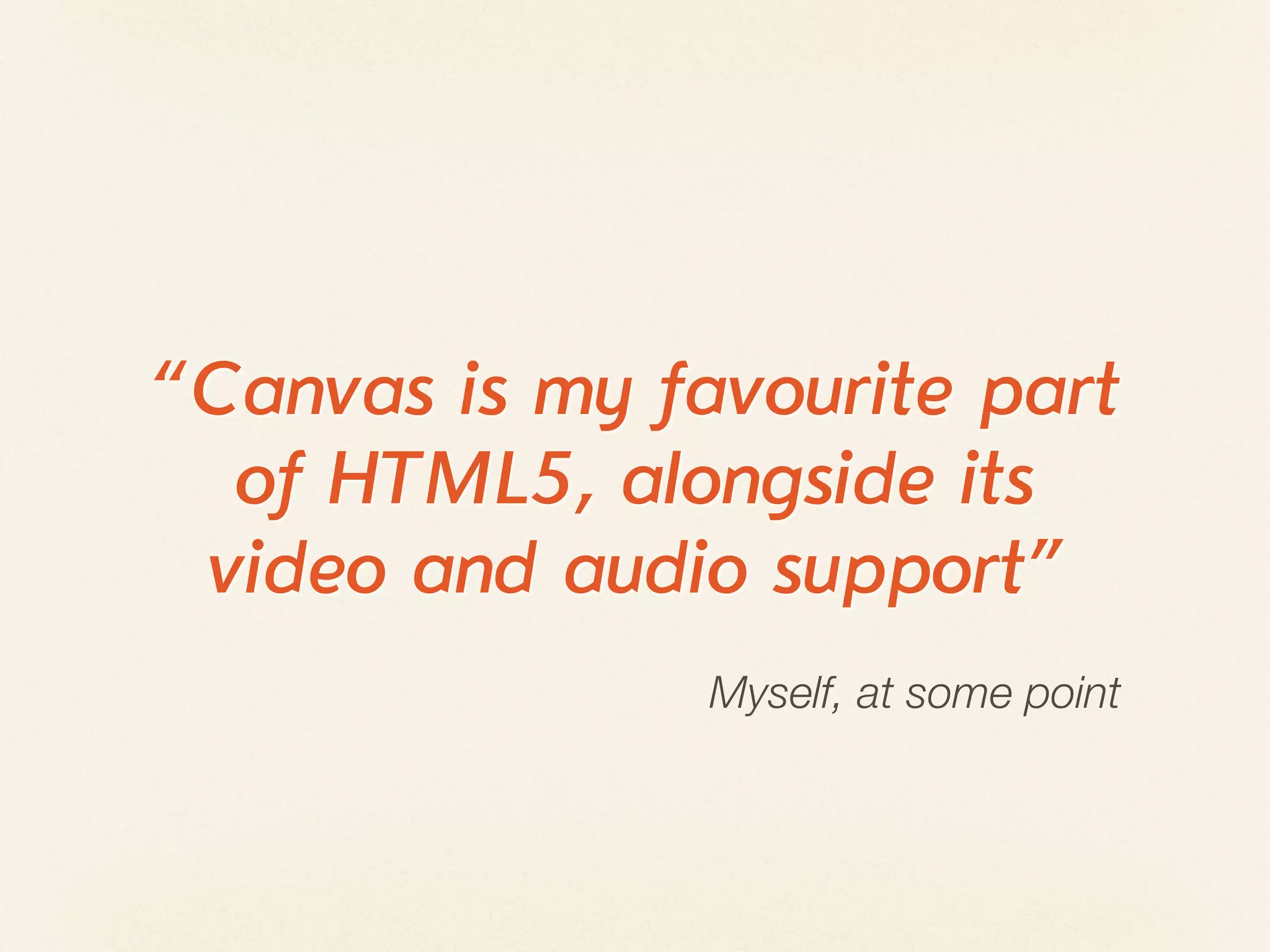 “Canvas is my favourite part
  of HTML5, alongside its
 video and audio support”
                Myself, at some point
 