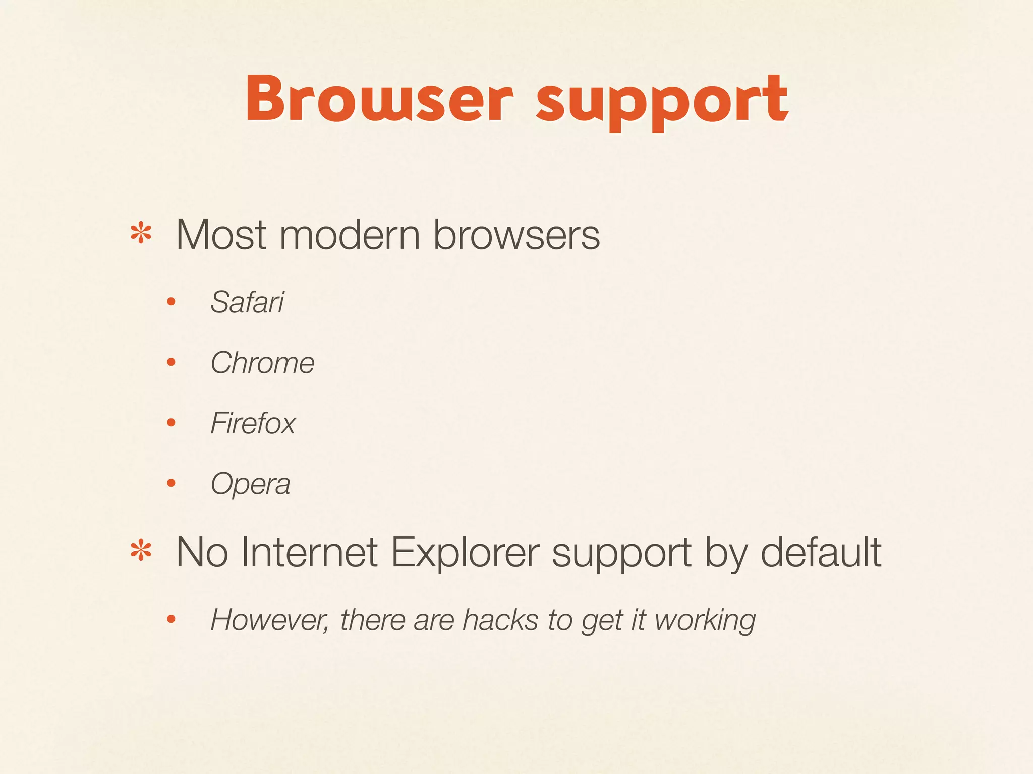 Browser support
✽   Most modern browsers
    •   Safari
    •   Chrome
    •   Firefox
    •   Opera

✽   No Internet Explorer support by default
    •   However, there are hacks to get it working
 