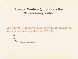 Use getContext() to access the
           2D rendering context



var canvas = document.getElementById("canvas");
var ctx = canvas.getContext("2d");



         This  is  your  friend
 