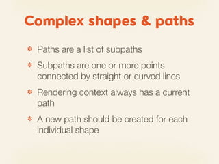 Complex shapes & paths
✽   Paths are a list of subpaths
✽   Subpaths are one or more points
    connected by straight or curved lines
✽   Rendering context always has a current
    path
✽   A new path should be created for each
    individual shape
 