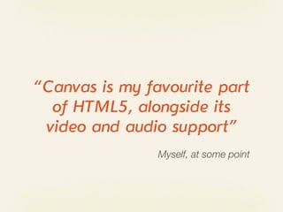 “Canvas is my favourite part
  of HTML5, alongside its
 video and audio support”
                Myself, at some point
 