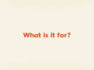 What is it for?
 
