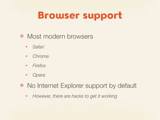 Browser support
✽   Most modern browsers
    •   Safari
    •   Chrome
    •   Firefox
    •   Opera

✽   No Internet Explorer support by default
    •   However, there are hacks to get it working
 
