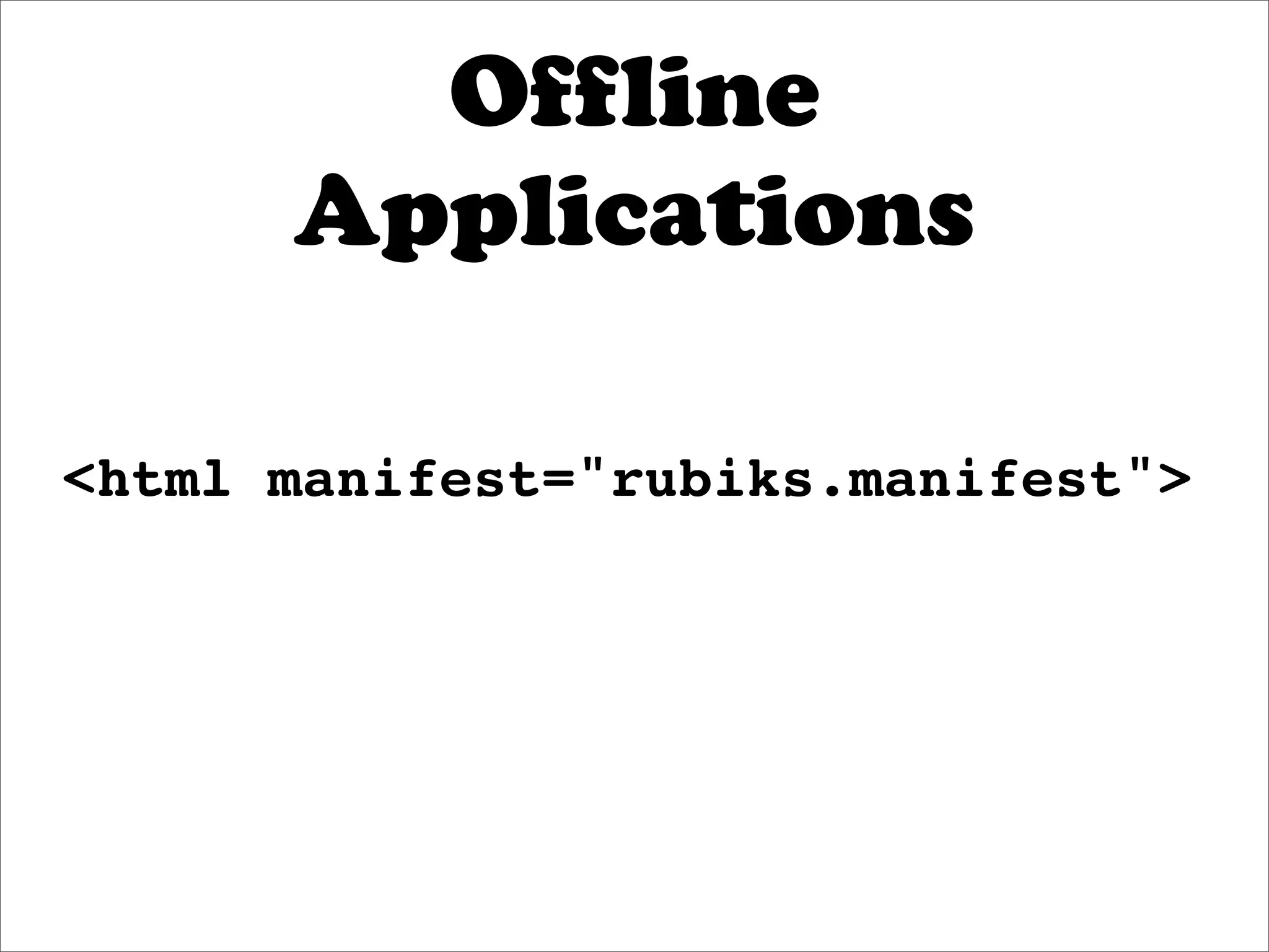 Offline
      Applications

<html manifest="rubiks.manifest">
 