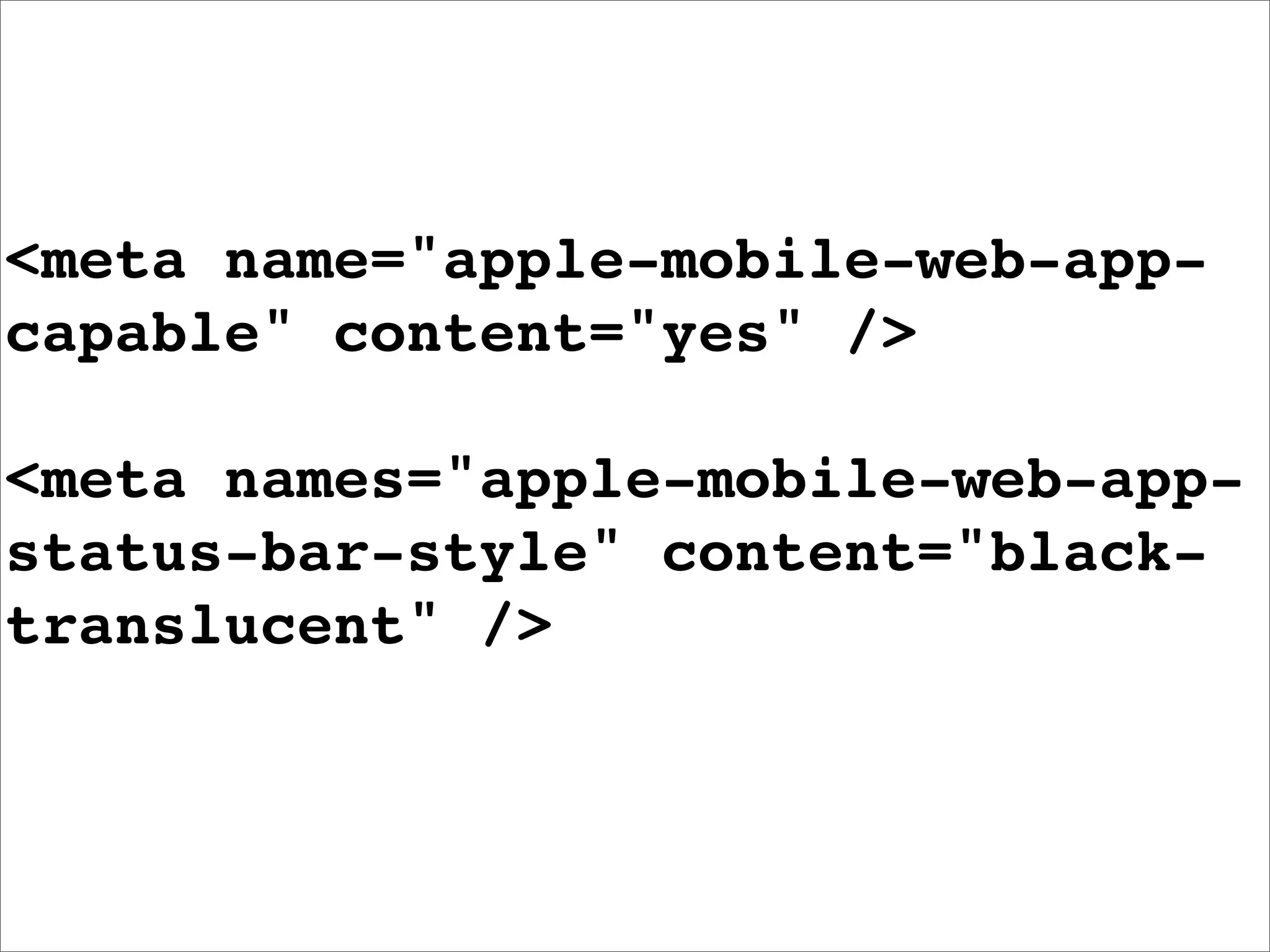 <meta name="apple-mobile-web-app-
capable" content="yes" />

<meta names="apple-mobile-web-app-
status-bar-style" content="black-
translucent" />
 