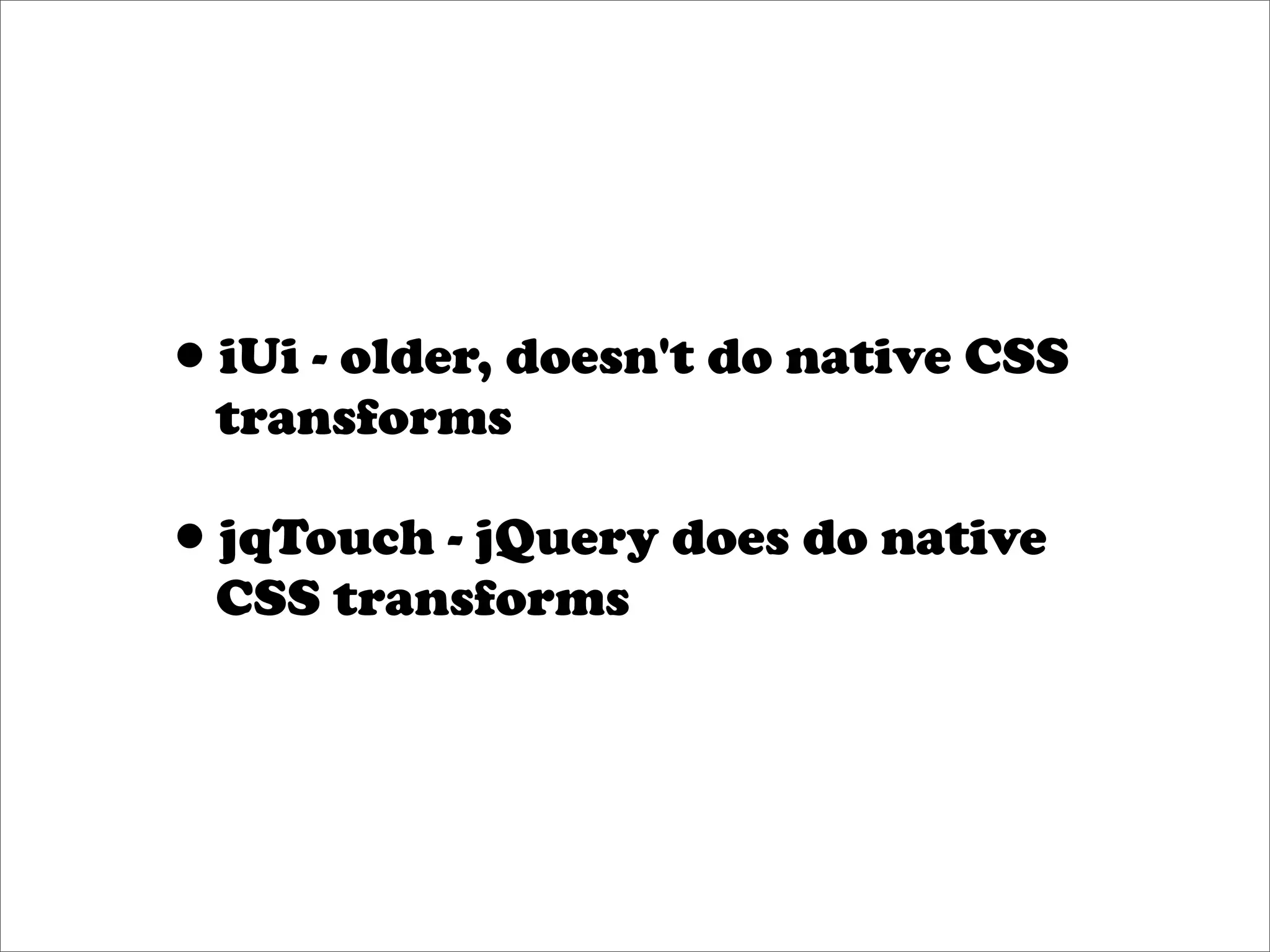 •iUi - older, doesn't do native CSS
  transforms

•jqTouch - jQuery does do native
  CSS transforms
 