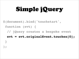 Simple jQuery
$(document).bind('touchstart',
 function (evt) {
     // jQuery creates a bespoke event
     evt = evt.originalEvent.touches[0];
 }
);
 