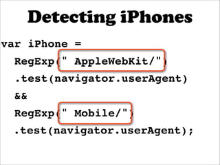 Detecting iPhones
var iPhone =
  RegExp(" AppleWebKit/")
  .test(navigator.userAgent)
  &&
  RegExp(" Mobile/")
 .test(navigator.userAgent);
 