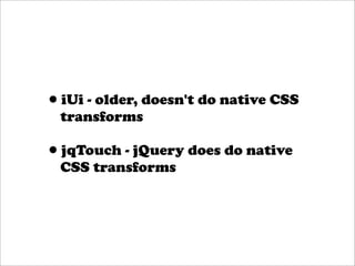 •iUi - older, doesn't do native CSS
  transforms

•jqTouch - jQuery does do native
  CSS transforms
 