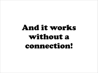 And it works
 without a
connection!
 