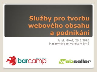 Služby pro tvorbu
webového obsahu
      a podnikání
          Jarek Mikeš, 26.6.2010
     Masarykova univerzita v Brně
 