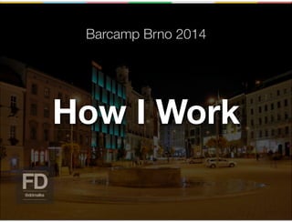 Barcamp Brno 2014
How I Work
 