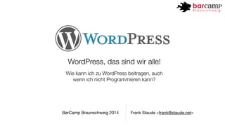 WordPress, das sind wir alle! 
Wie kann ich zu WordPress beitragen, auch 
wenn ich nicht Programmieren kann? 
BarCamp Braunschweig 2014 Frank Staude <frank@staude.net> 
 