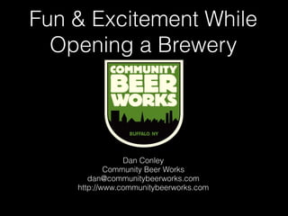 Fun & Excitement While
  Opening a Brewery




                Dan Conley
            Community Beer Works
       dan@communitybeerworks.com
    http://www.communitybeerworks.com
 