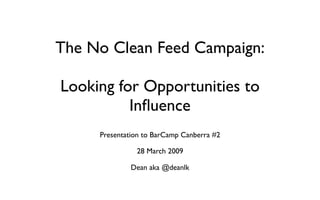 The No Clean Feed Campaign:

Looking for Opportunities to
          Inﬂuence
     Presentation to BarCamp Canberra #2

               28 March 2009

             Dean aka @deanlk
 