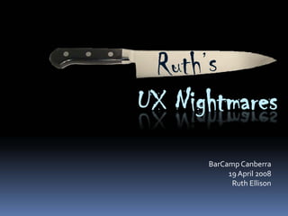 UX Nightmares
      BarCamp Canberra    
           19 April 2008
            Ruth Ellison
 