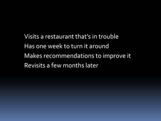 Visits a restaurant that’s in trouble
Has one week to turn it around
Makes recommendations to improve it
Revisits a few mo...