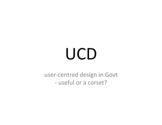 UCD
user-centred design in Govt
    - useful or a corset?
 