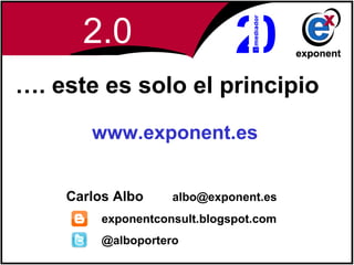 2.0
…. este es solo el principio
       www.exponent.es
       strategic consultancy services


    Carlos Albo        albo@exponent.es
         exponentconsult.blogspot.com
         @alboportero
 