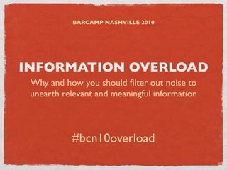 BARCAMP NASHVILLE 2010




INFORMATION OVERLOAD
 Why and how you should ﬁlter out noise to
 unearth relevant and meaningful information



           #bcn10overload
 