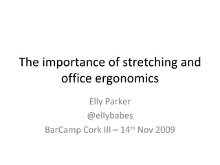 The importance of stretching and office ergonomics Elly Parker @ellybabes BarCamp Cork III – 14 th  Nov 2009 