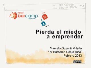 Pierda el miedo
    a emprender
    Marcelo Guzmá Villalta
                 n
   1er Barcamp Costa Rica
             Febrero 2013
 