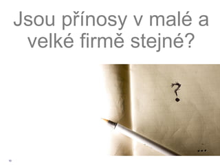 Jsou přínosy v malé a
      velké firmě stejné?




10
 